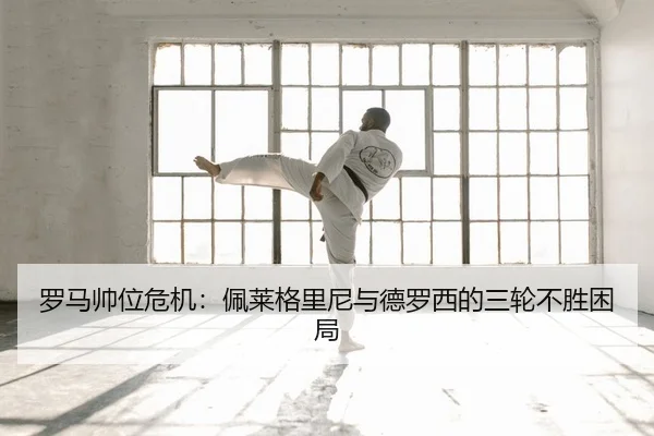 罗马帅位危机：佩莱格里尼与德罗西的三轮不胜困局